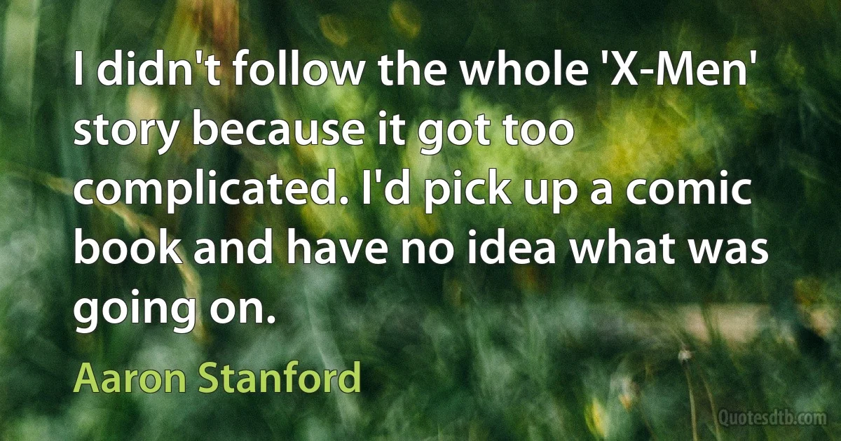 I didn't follow the whole 'X-Men' story because it got too complicated. I'd pick up a comic book and have no idea what was going on. (Aaron Stanford)