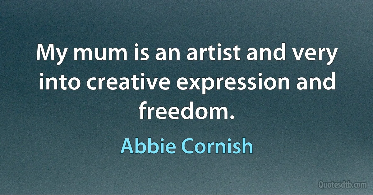 My mum is an artist and very into creative expression and freedom. (Abbie Cornish)