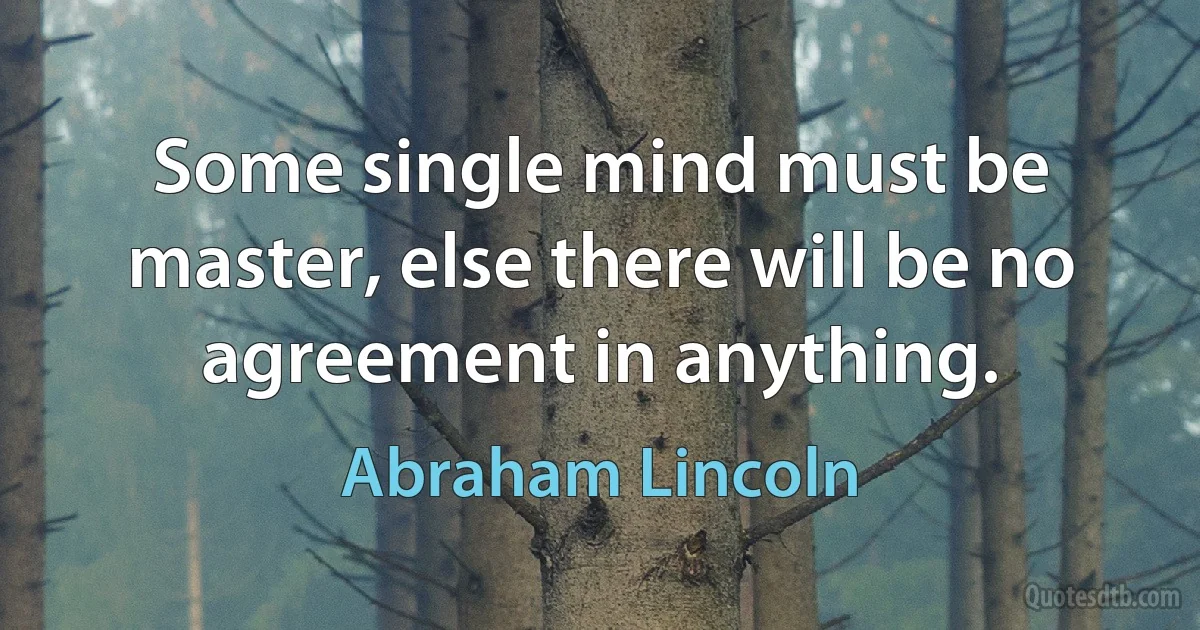 Some single mind must be master, else there will be no agreement in anything. (Abraham Lincoln)