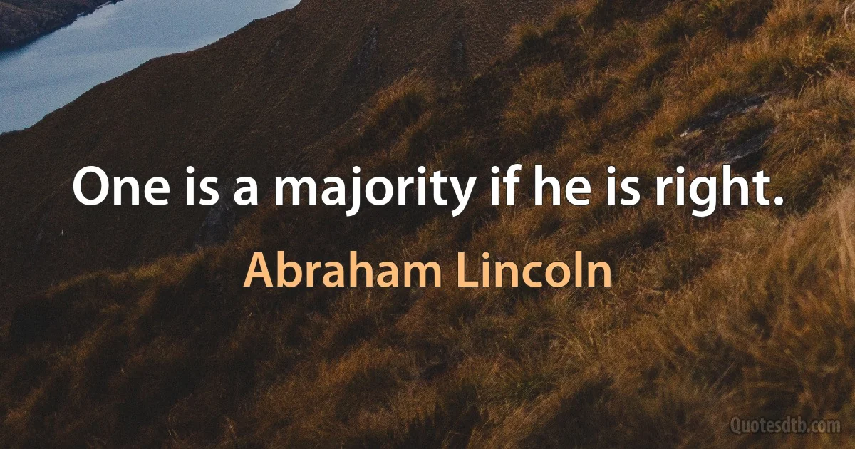 One is a majority if he is right. (Abraham Lincoln)