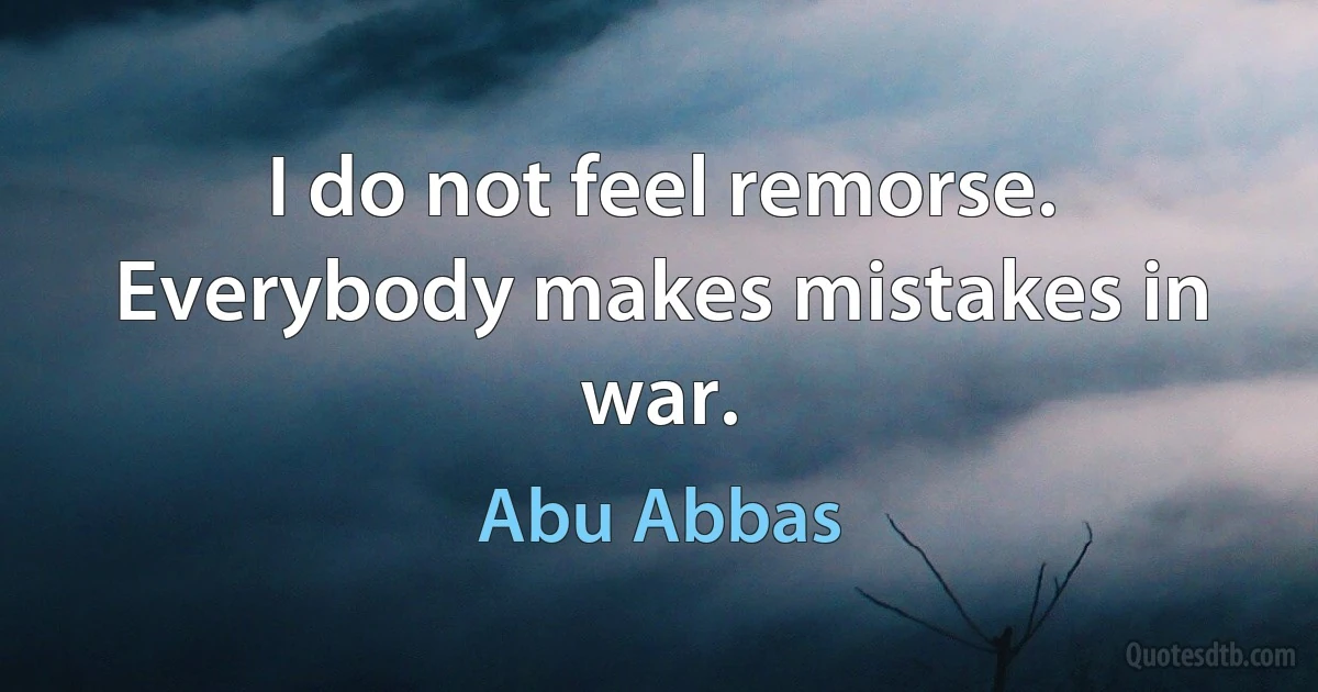 I do not feel remorse. Everybody makes mistakes in war. (Abu Abbas)