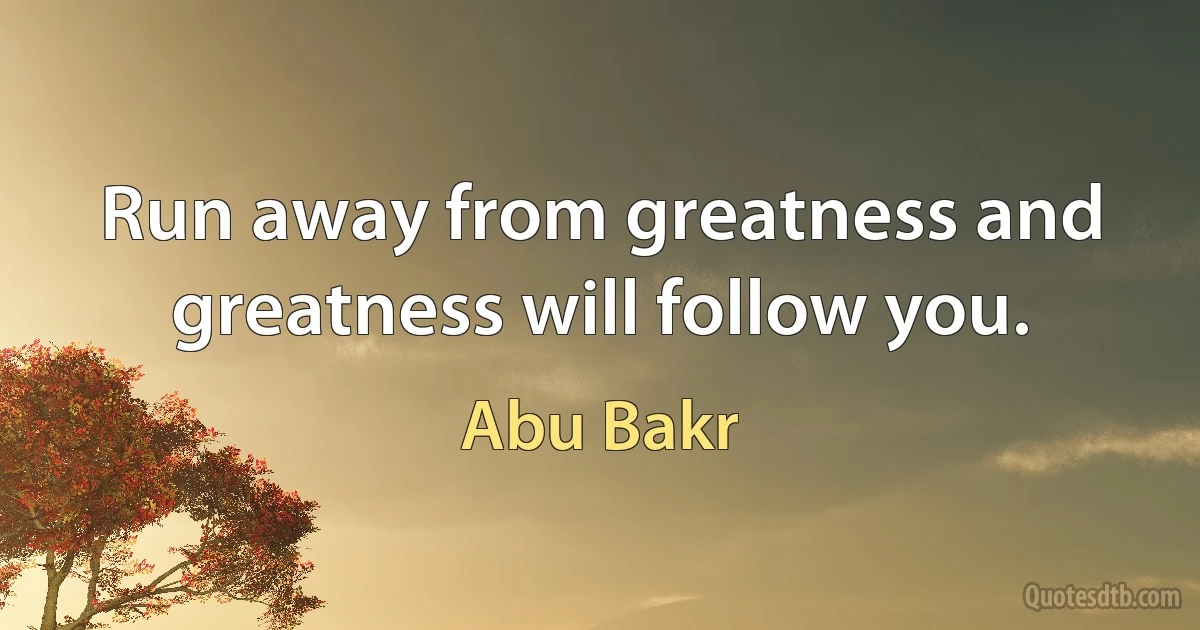 Run away from greatness and greatness will follow you. (Abu Bakr)