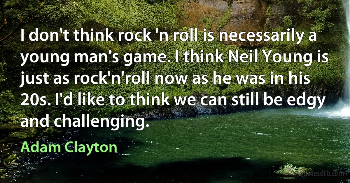 I don't think rock 'n roll is necessarily a young man's game. I think Neil Young is just as rock'n'roll now as he was in his 20s. I'd like to think we can still be edgy and challenging. (Adam Clayton)