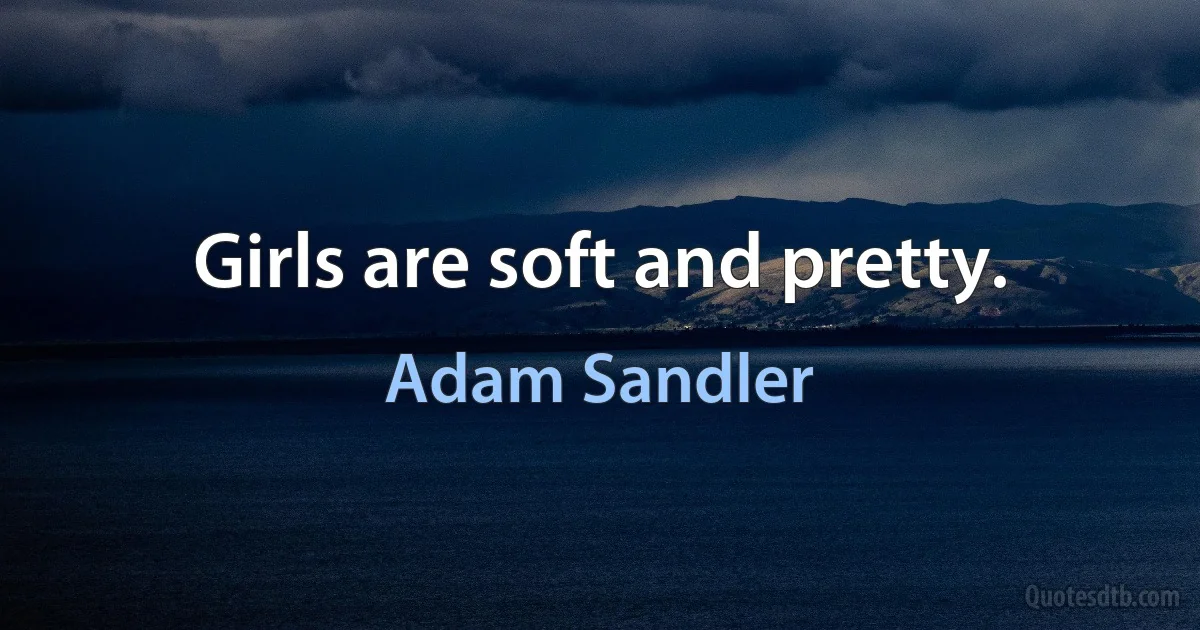 Girls are soft and pretty. (Adam Sandler)