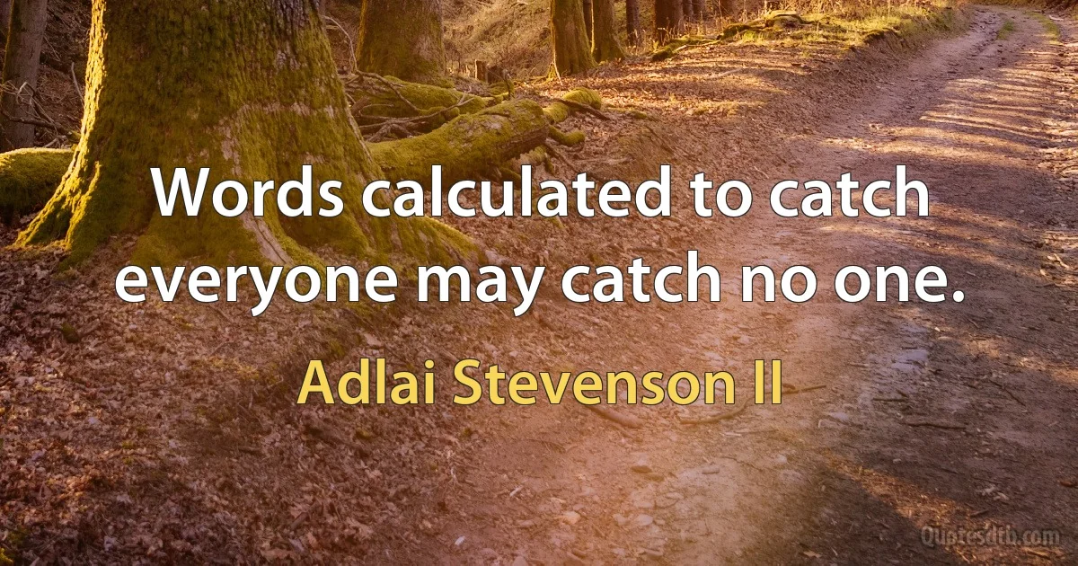 Words calculated to catch everyone may catch no one. (Adlai Stevenson II)