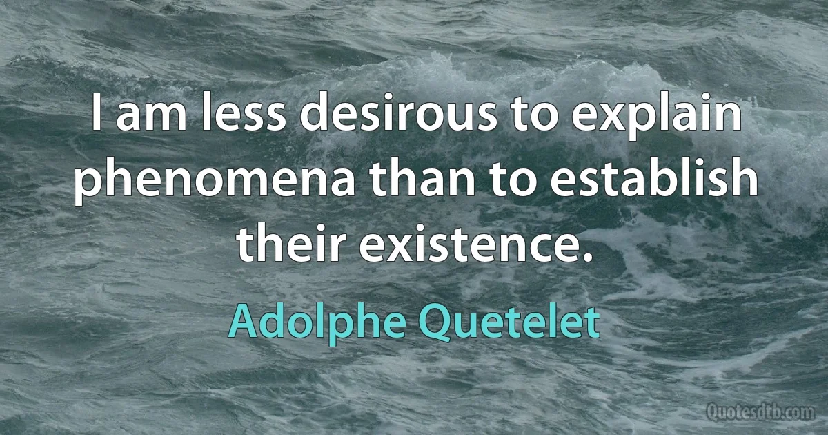 I am less desirous to explain phenomena than to establish their existence. (Adolphe Quetelet)