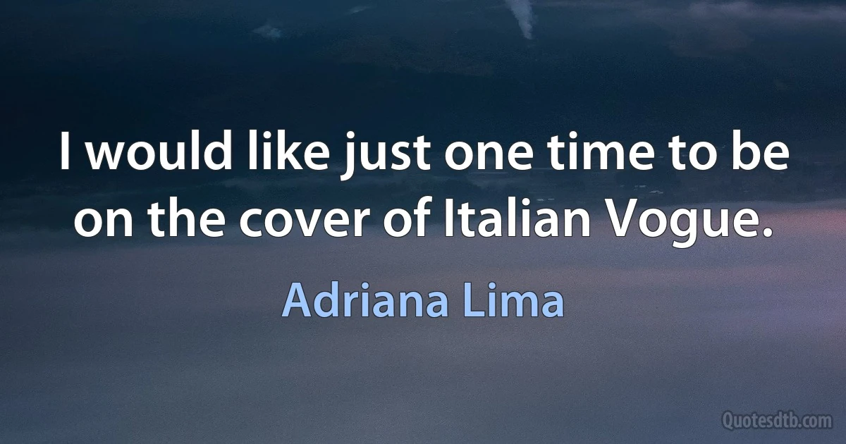 I would like just one time to be on the cover of Italian Vogue. (Adriana Lima)