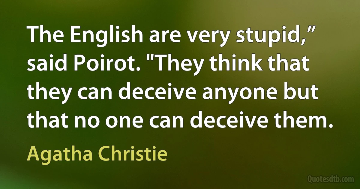 The English are very stupid,” said Poirot. "They think that they can deceive anyone but that no one can deceive them. (Agatha Christie)