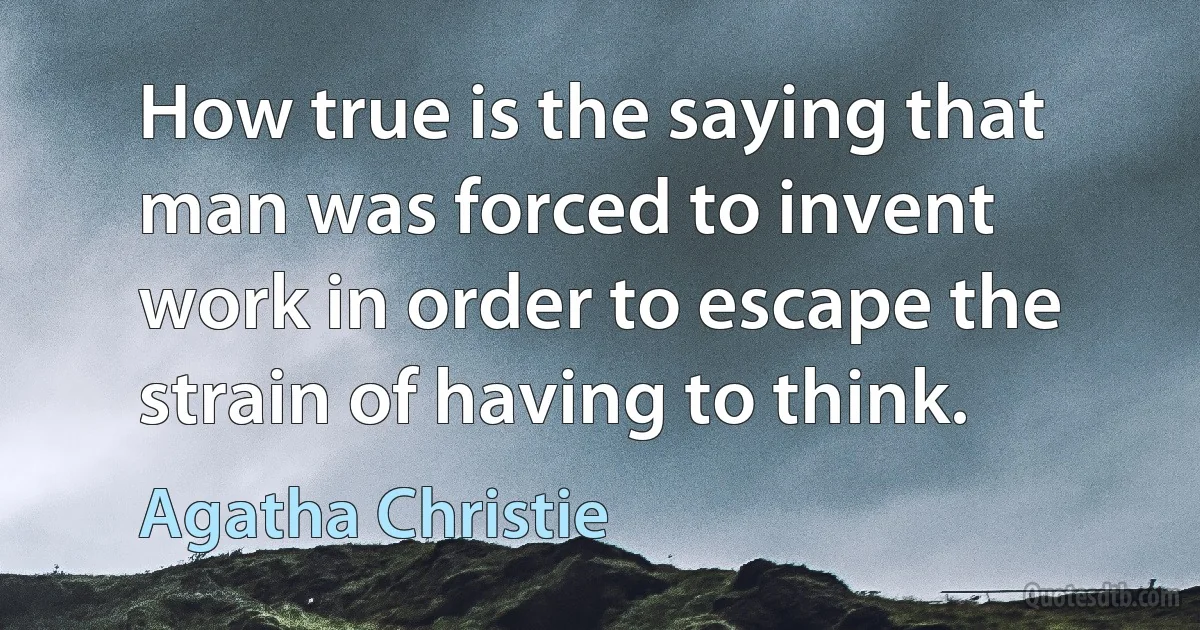 How true is the saying that man was forced to invent work in order to escape the strain of having to think. (Agatha Christie)