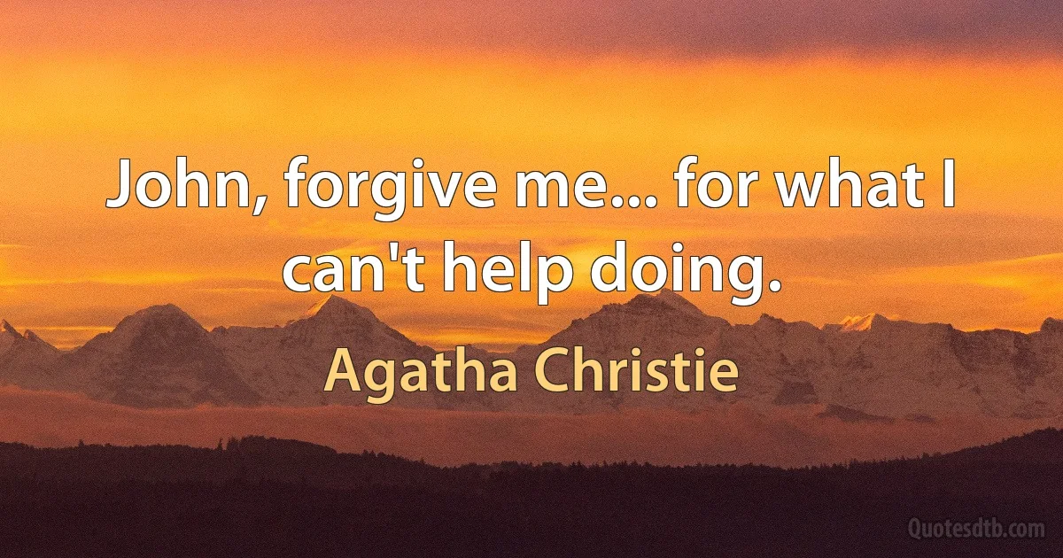 John, forgive me... for what I can't help doing. (Agatha Christie)