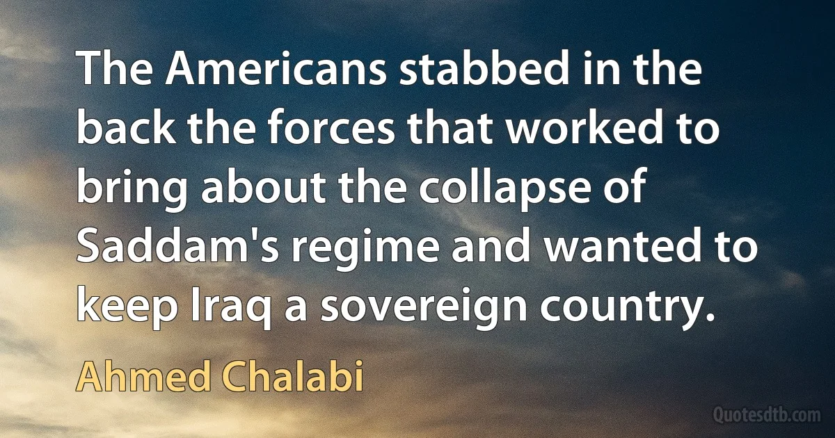 The Americans stabbed in the back the forces that worked to bring about the collapse of Saddam's regime and wanted to keep Iraq a sovereign country. (Ahmed Chalabi)