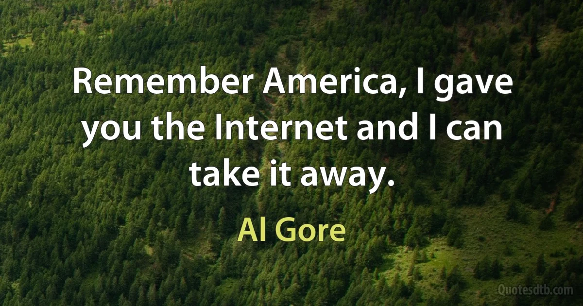 Remember America, I gave you the Internet and I can take it away. (Al Gore)