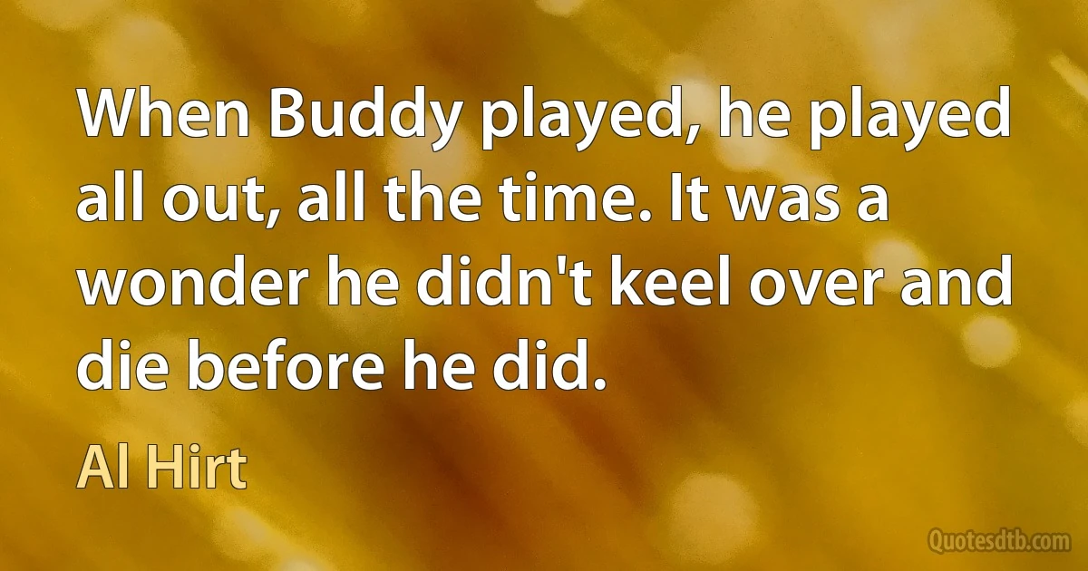 When Buddy played, he played all out, all the time. It was a wonder he didn't keel over and die before he did. (Al Hirt)