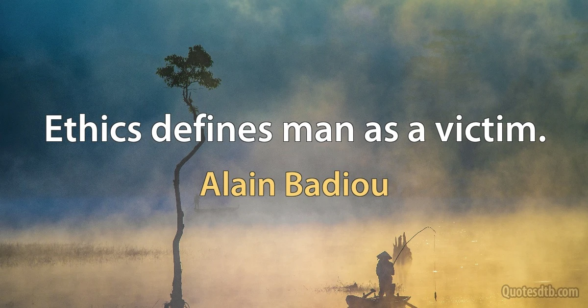 Ethics defines man as a victim. (Alain Badiou)