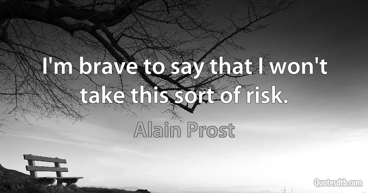 I'm brave to say that I won't take this sort of risk. (Alain Prost)