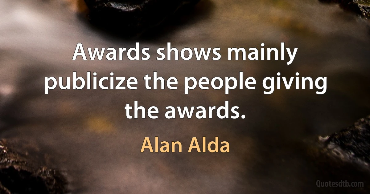 Awards shows mainly publicize the people giving the awards. (Alan Alda)