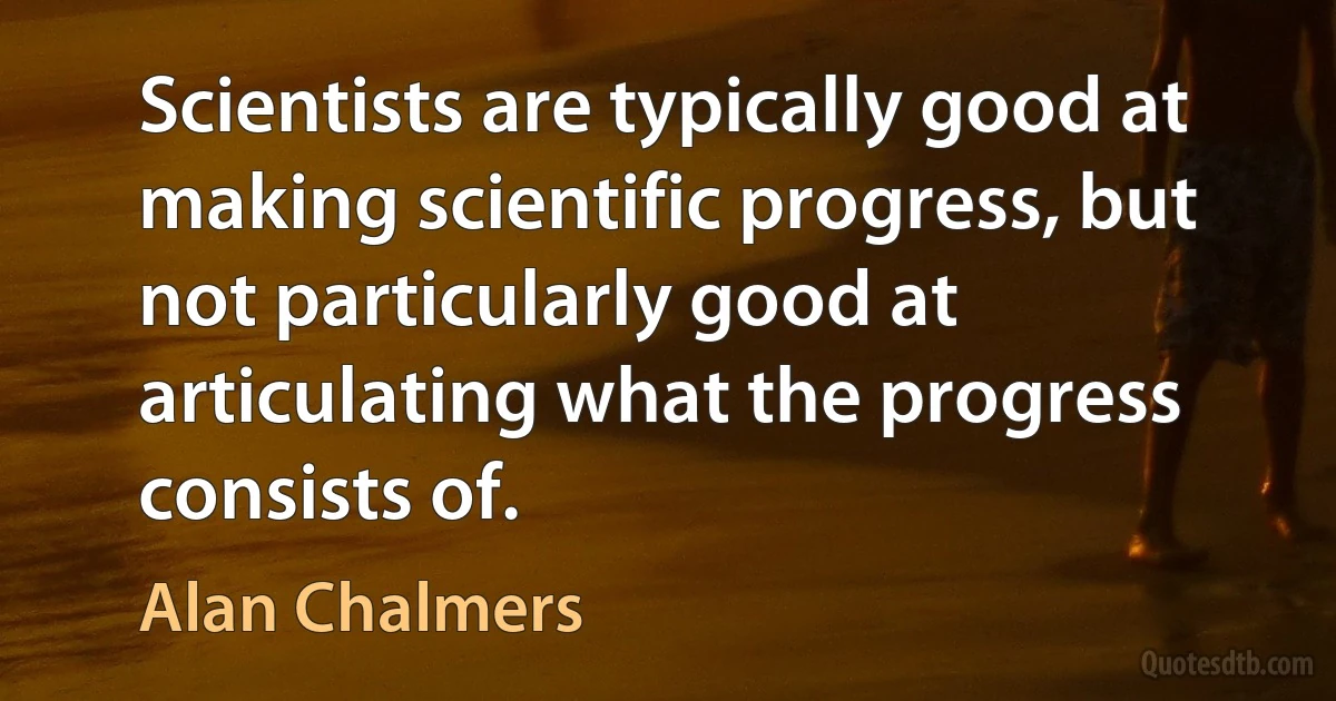 Scientists are typically good at making scientific progress, but not particularly good at articulating what the progress consists of. (Alan Chalmers)