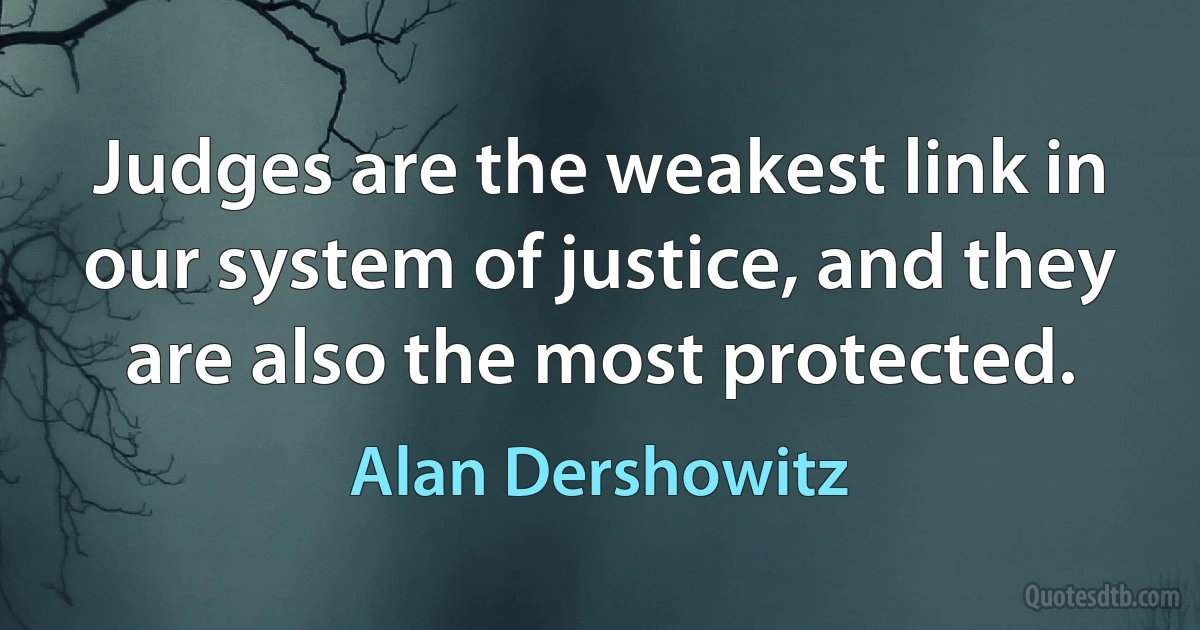 Judges are the weakest link in our system of justice, and they are also the most protected. (Alan Dershowitz)