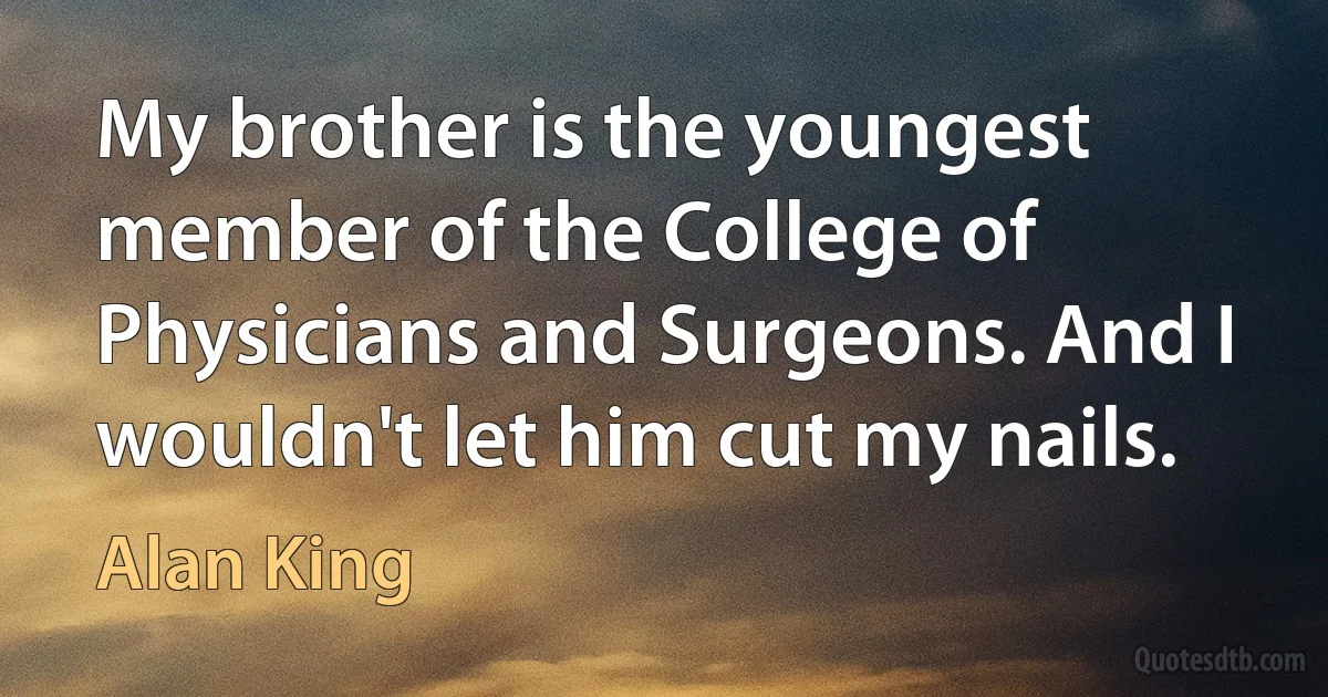 My brother is the youngest member of the College of Physicians and Surgeons. And I wouldn't let him cut my nails. (Alan King)