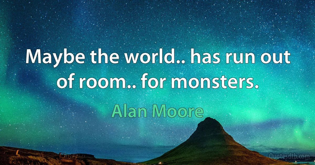 Maybe the world.. has run out of room.. for monsters. (Alan Moore)