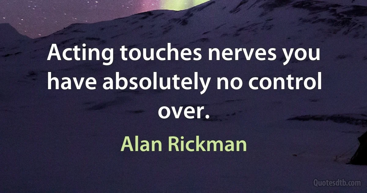 Acting touches nerves you have absolutely no control over. (Alan Rickman)