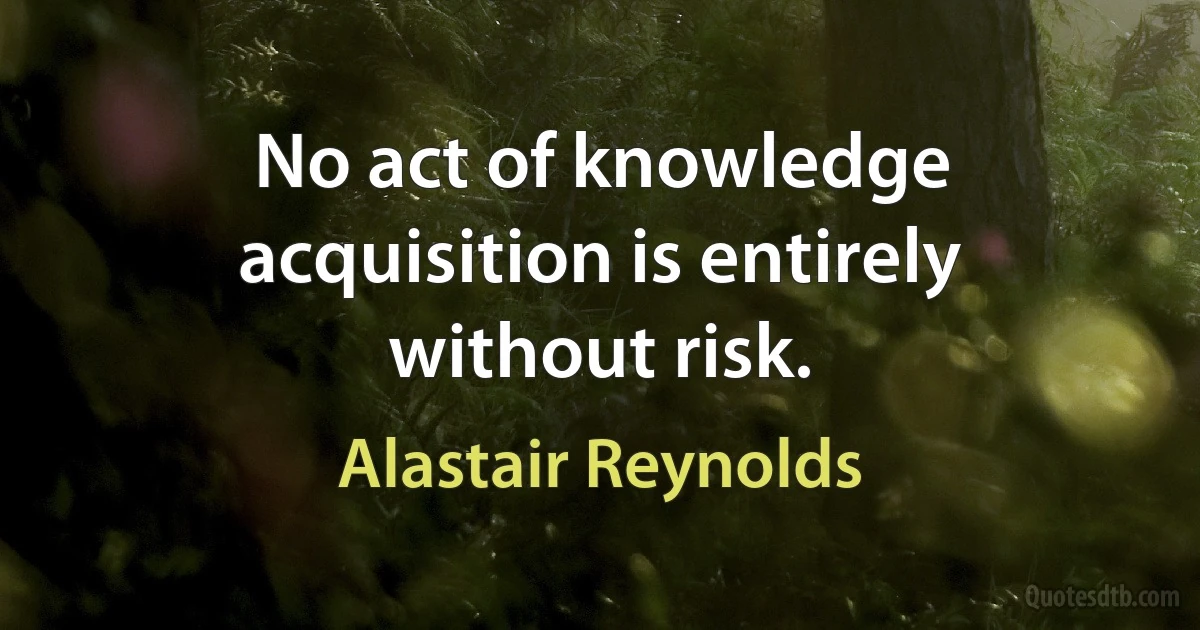 No act of knowledge acquisition is entirely without risk. (Alastair Reynolds)