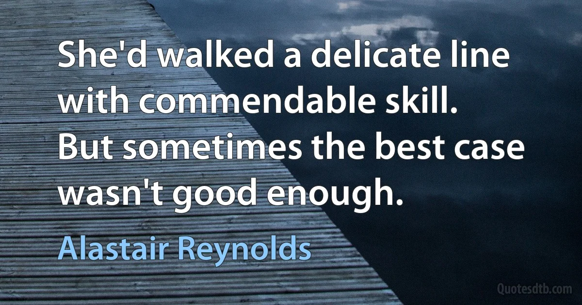 She'd walked a delicate line with commendable skill.
But sometimes the best case wasn't good enough. (Alastair Reynolds)