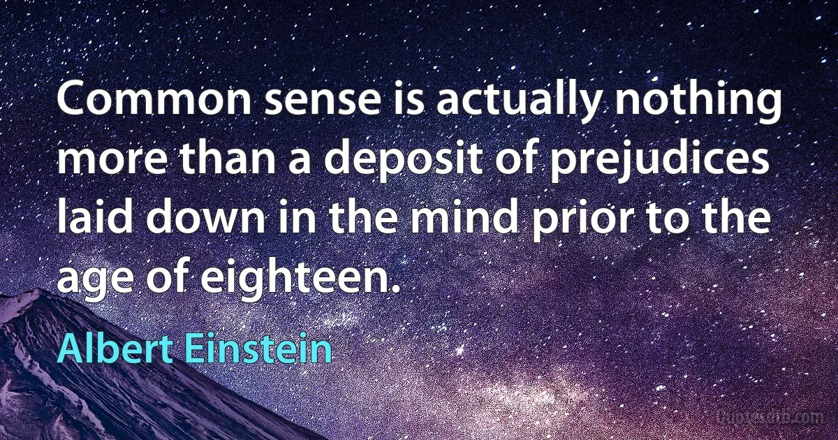 Common sense is actually nothing more than a deposit of prejudices laid down in the mind prior to the age of eighteen. (Albert Einstein)