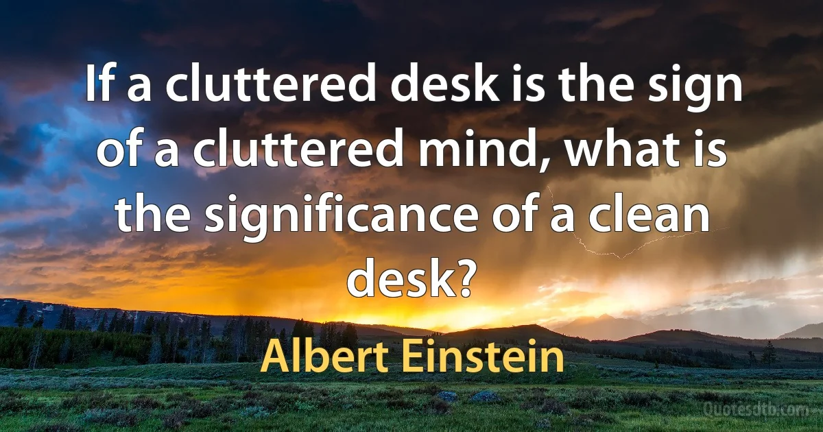 If a cluttered desk is the sign of a cluttered mind, what is the significance of a clean desk? (Albert Einstein)