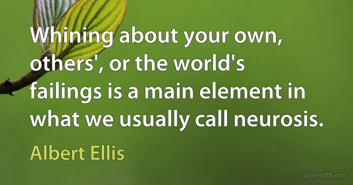 Whining about your own, others', or the world's failings is a main element in what we usually call neurosis. (Albert Ellis)