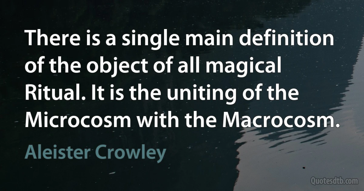 There is a single main definition of the object of all magical Ritual. It is the uniting of the Microcosm with the Macrocosm. (Aleister Crowley)