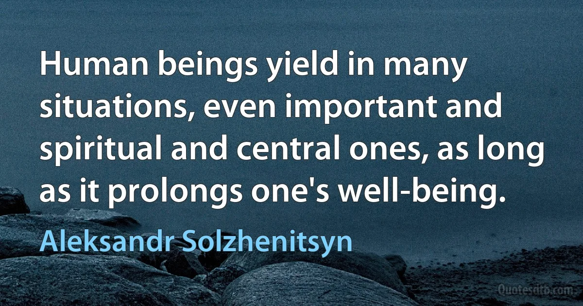 Human beings yield in many situations, even important and spiritual and central ones, as long as it prolongs one's well-being. (Aleksandr Solzhenitsyn)