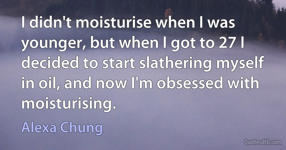 I didn't moisturise when I was younger, but when I got to 27 I decided to start slathering myself in oil, and now I'm obsessed with moisturising. (Alexa Chung)