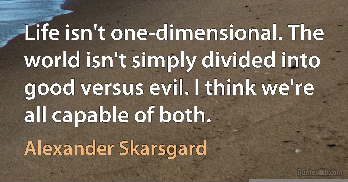 Life isn't one-dimensional. The world isn't simply divided into good versus evil. I think we're all capable of both. (Alexander Skarsgard)