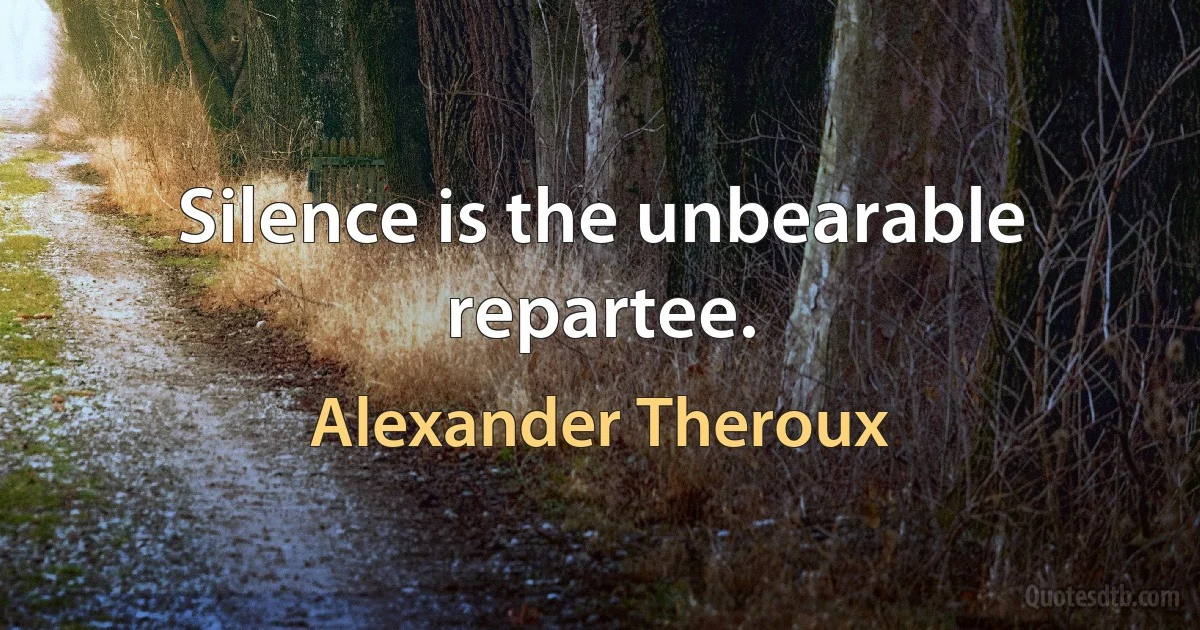 Silence is the unbearable repartee. (Alexander Theroux)