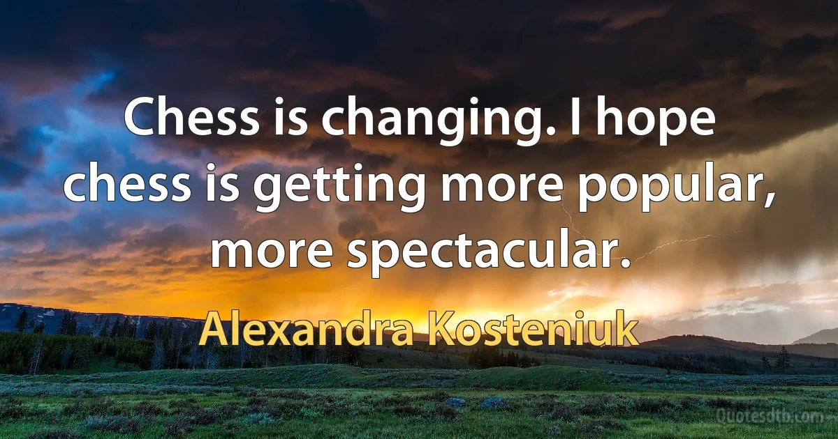 Chess is changing. I hope chess is getting more popular, more spectacular. (Alexandra Kosteniuk)