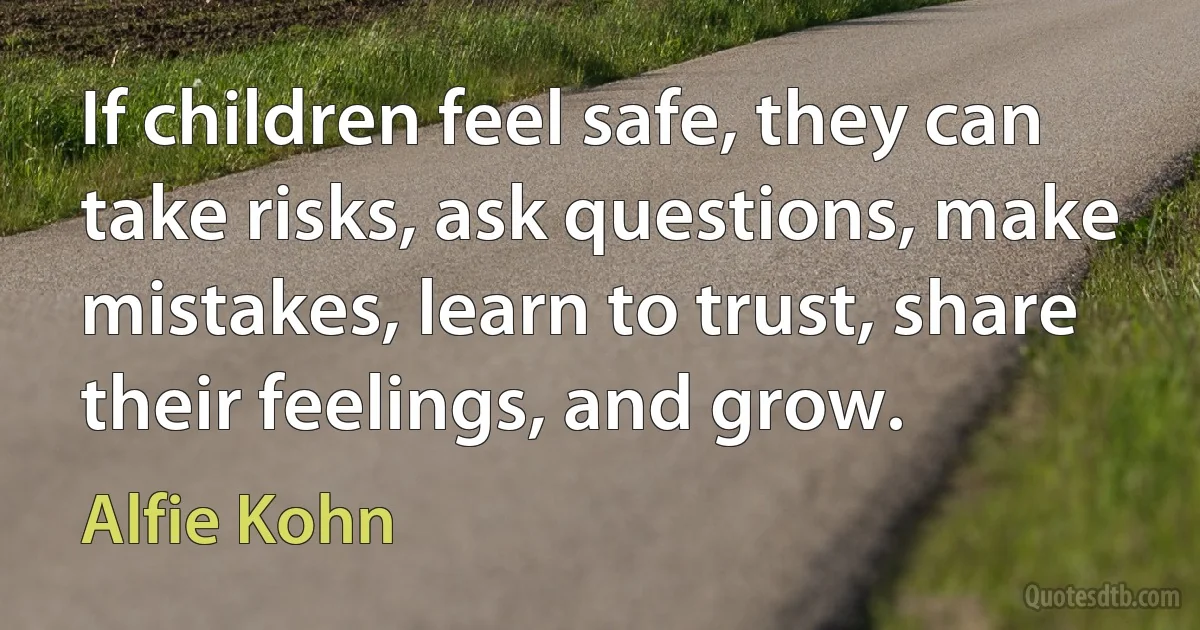 If children feel safe, they can take risks, ask questions, make mistakes, learn to trust, share their feelings, and grow. (Alfie Kohn)