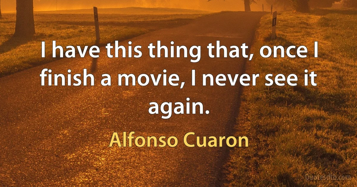 I have this thing that, once I finish a movie, I never see it again. (Alfonso Cuaron)