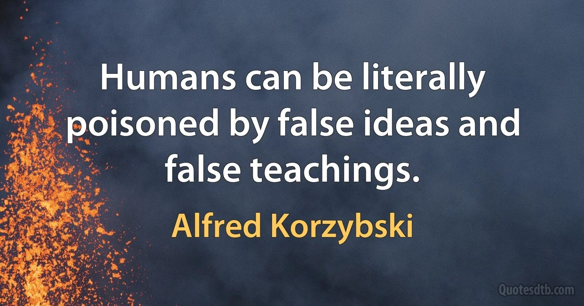 Humans can be literally poisoned by false ideas and false teachings. (Alfred Korzybski)