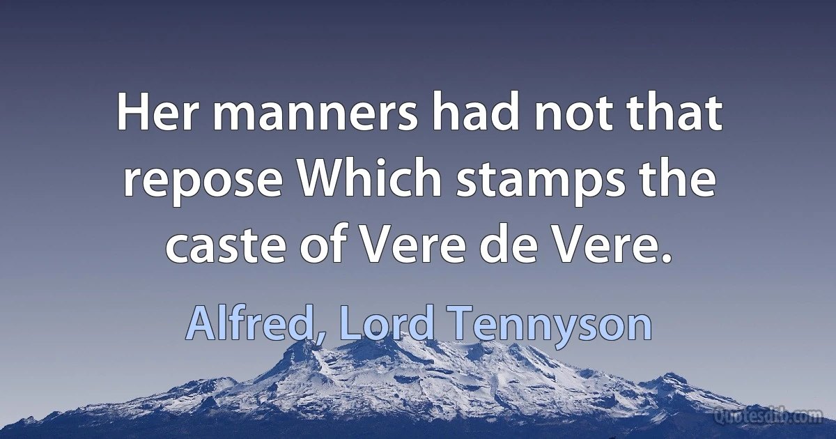 Her manners had not that repose Which stamps the caste of Vere de Vere. (Alfred, Lord Tennyson)