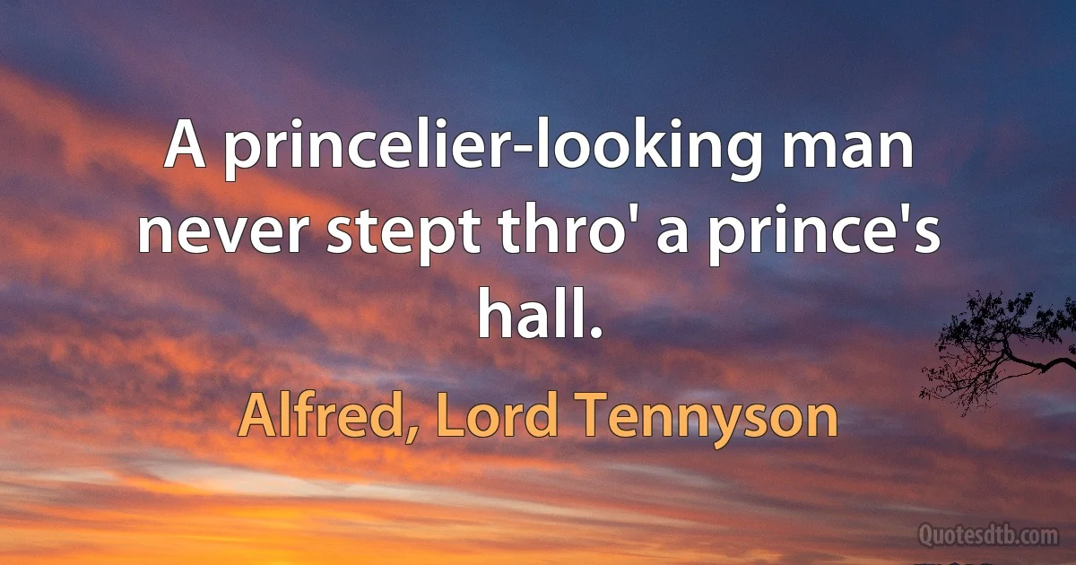 A princelier-looking man never stept thro' a prince's hall. (Alfred, Lord Tennyson)