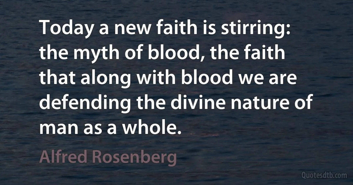 Today a new faith is stirring: the myth of blood, the faith that along with blood we are defending the divine nature of man as a whole. (Alfred Rosenberg)