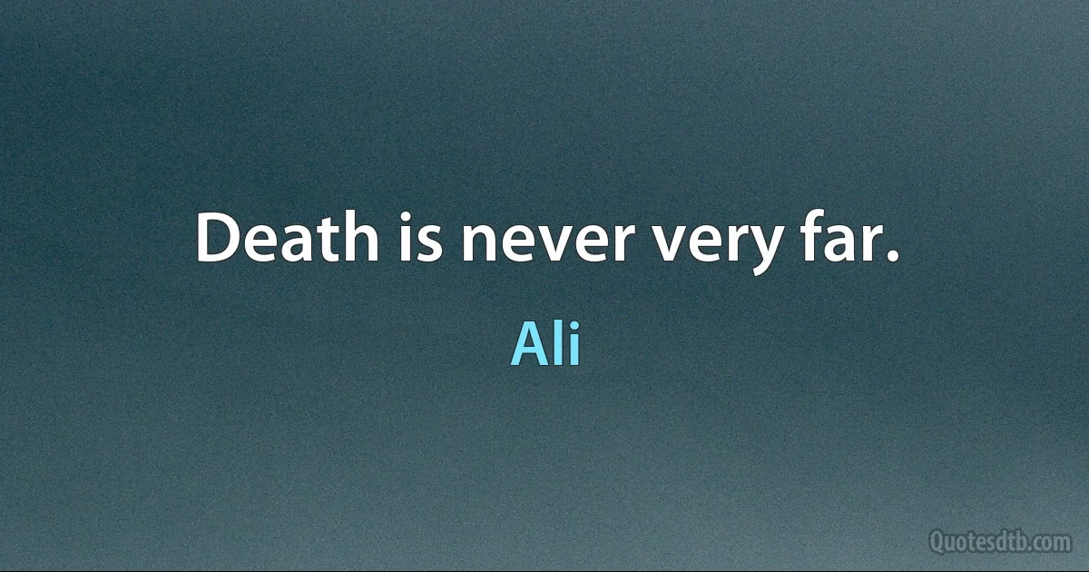 Death is never very far. (Ali)