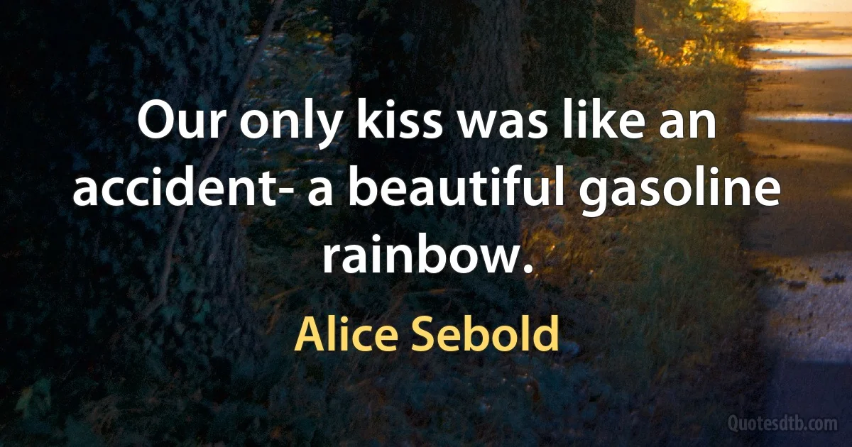 Our only kiss was like an accident- a beautiful gasoline rainbow. (Alice Sebold)