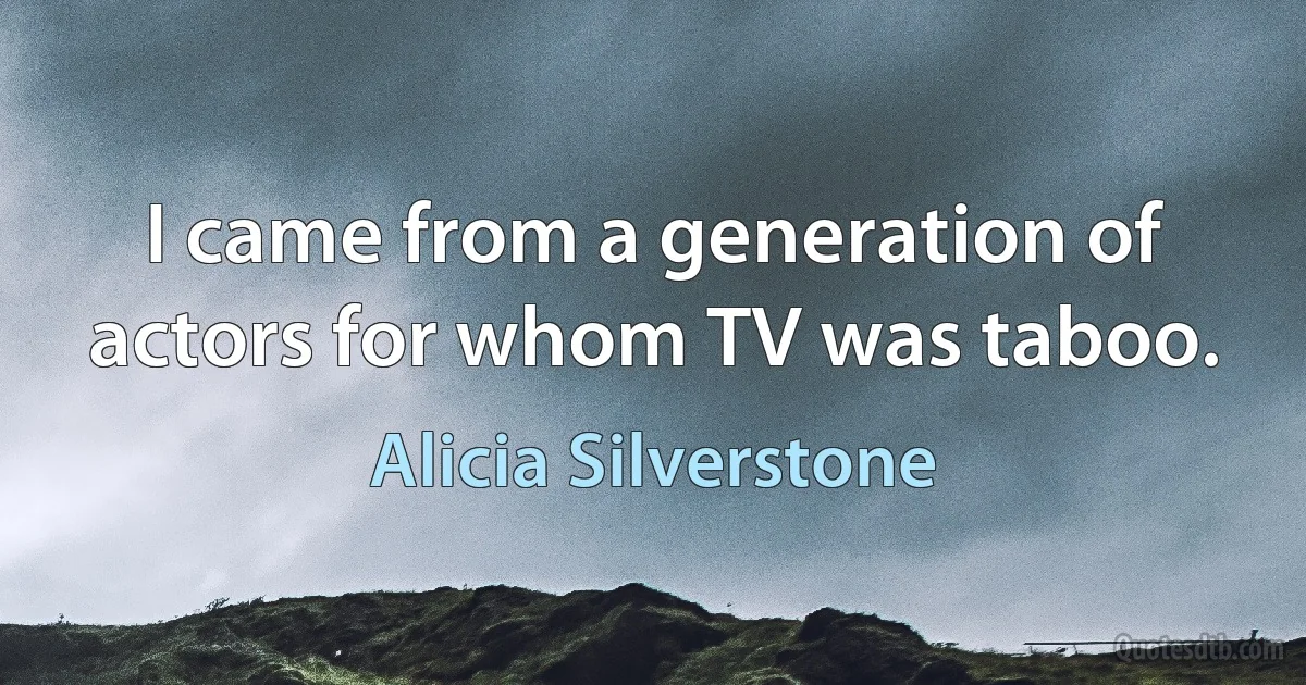 I came from a generation of actors for whom TV was taboo. (Alicia Silverstone)