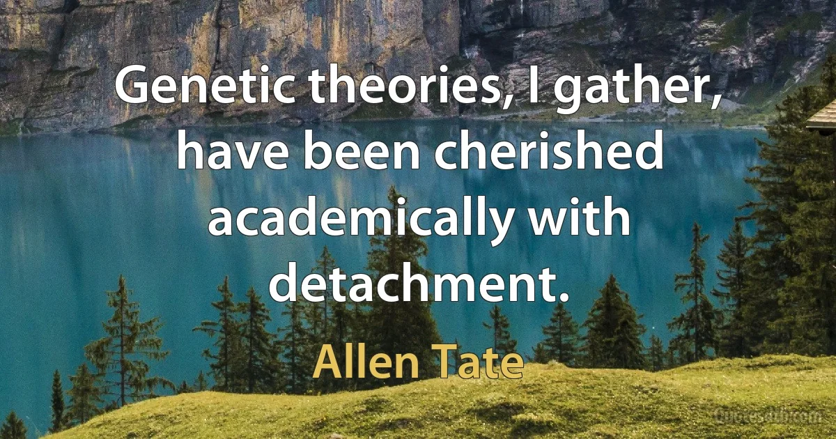 Genetic theories, I gather, have been cherished academically with detachment. (Allen Tate)