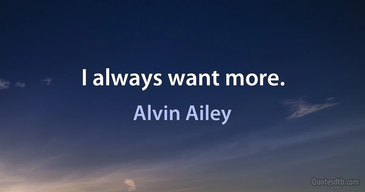 I always want more. (Alvin Ailey)