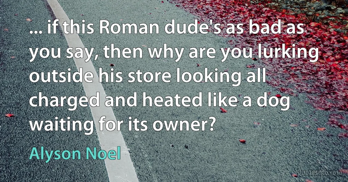 ... if this Roman dude's as bad as you say, then why are you lurking outside his store looking all charged and heated like a dog waiting for its owner? (Alyson Noel)