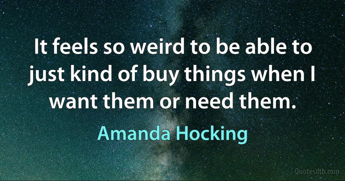 It feels so weird to be able to just kind of buy things when I want them or need them. (Amanda Hocking)