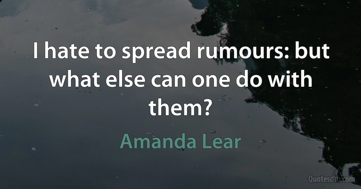 I hate to spread rumours: but what else can one do with them? (Amanda Lear)